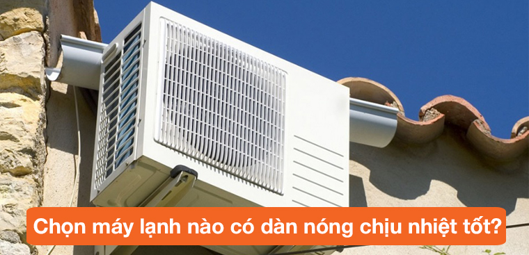Hè nắng nóng trên 45 độ C, chọn máy lạnh nào có dàn nóng chịu nhiệt tốt?